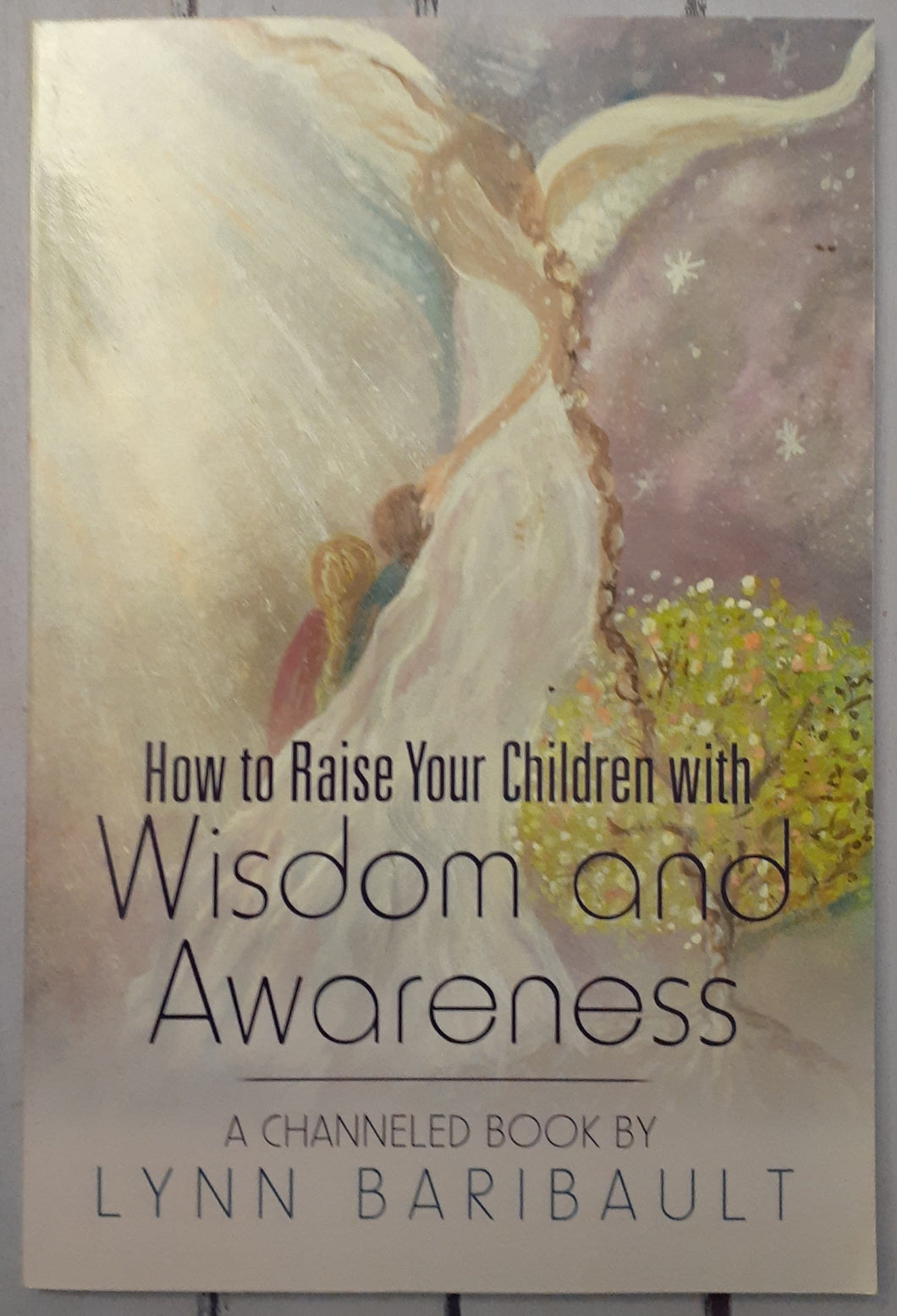 How to Raise Your Children with Wisdom and Awareness: A Channeled Book by Lynn Baribault